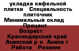 укладка кафельной плитки › Специальность ­ плиточник › Минимальный оклад ­ 500 › Процент ­ 10 › Возраст ­ 41 - Краснодарский край, Анапский р-н, Анапа г. Работа » Резюме   